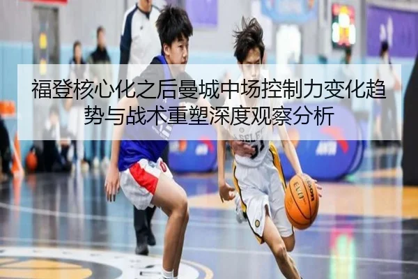福登核心化之后曼城中场控制力变化趋势与战术重塑深度观察分析
