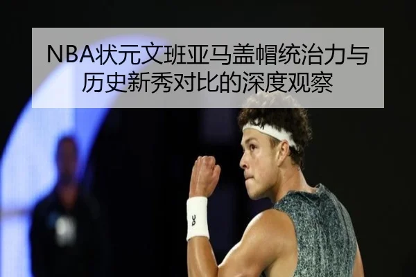 NBA状元文班亚马盖帽统治力与历史新秀对比的深度观察