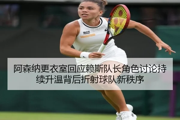 阿森纳更衣室回应赖斯队长角色讨论持续升温背后折射球队新秩序