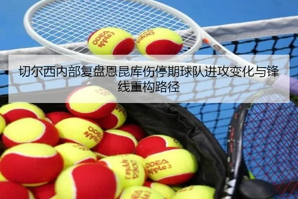 切尔西内部复盘恩昆库伤停期球队进攻变化与锋线重构路径