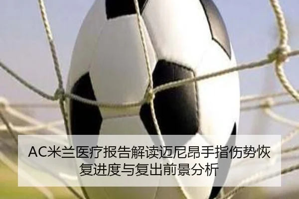 AC米兰医疗报告解读迈尼昂手指伤势恢复进度与复出前景分析