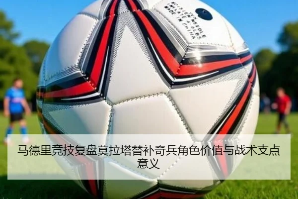 马德里竞技复盘莫拉塔替补奇兵角色价值与战术支点意义