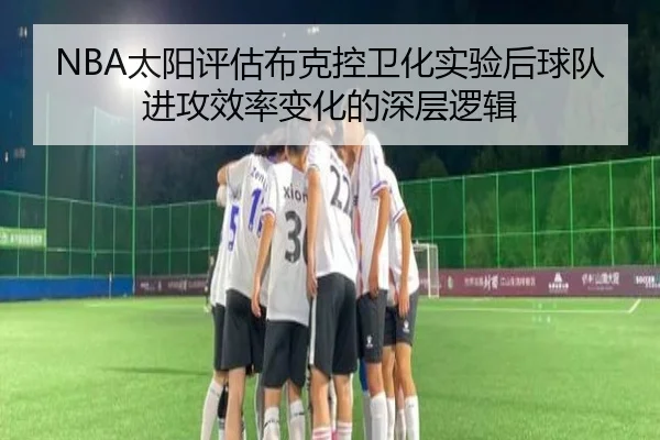 NBA太阳评估布克控卫化实验后球队进攻效率变化的深层逻辑