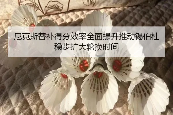 尼克斯替补得分效率全面提升推动锡伯杜稳步扩大轮换时间