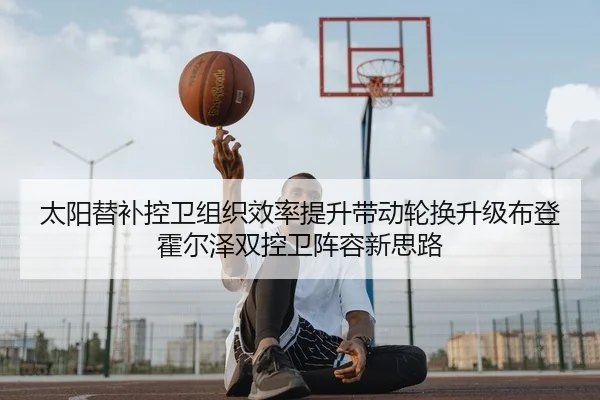 太阳替补控卫组织效率提升带动轮换升级布登霍尔泽双控卫阵容新思路