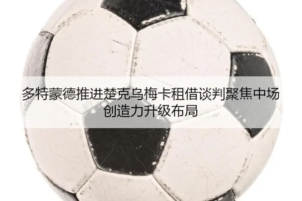 多特蒙德推进楚克乌梅卡租借谈判聚焦中场创造力升级布局